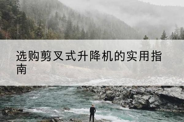 昌都剪叉式升降机怎么选-选购剪叉式升降机的实用指南