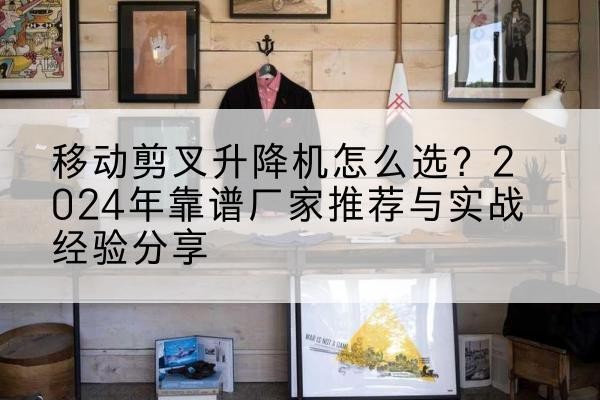 昌都升降平台厂家推荐-移动剪叉升降机怎么选?2024年靠谱厂家推荐与实战经验分享