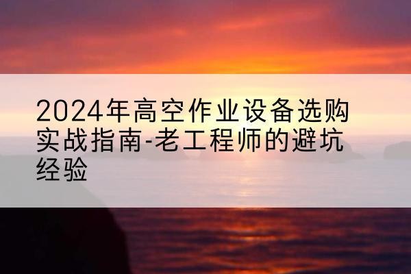 昌都高空作业升降机厂家推荐-2024年高空作业设备选购实战指南-老工程师的避坑经验