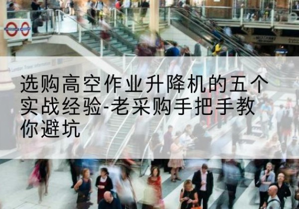 昌都高空作业升降机厂家-选购高空作业升降机的五个实战经验-老采购手把手教你避坑