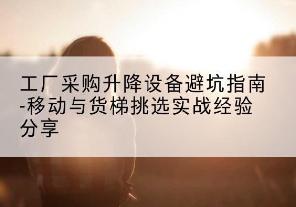 昌都移动式升降机怎么选-工厂采购升降设备避坑指南-移动与货梯挑选实战经验分享