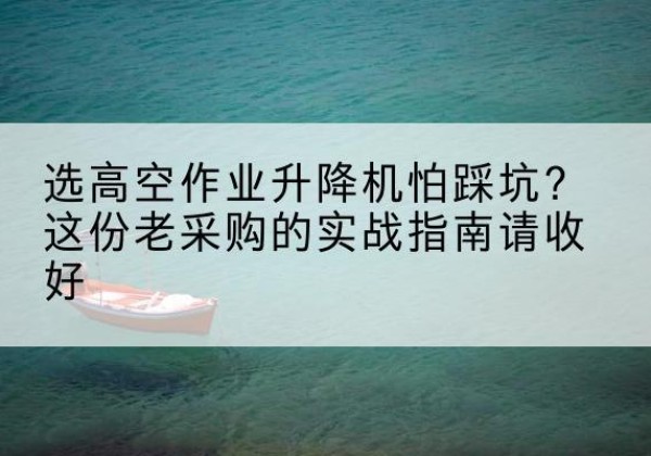 昌都高空作业升降机厂家推荐-选高空作业升降机怕踩坑？这份老采购的实战指南请收好