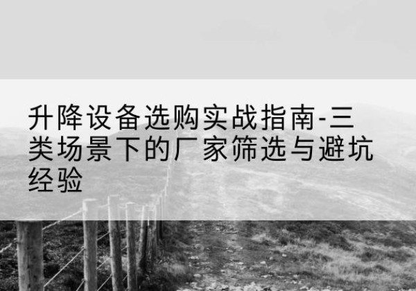 昌都移动式升降机厂家推荐-升降设备选购实战指南-三类场景下的厂家筛选与避坑经验