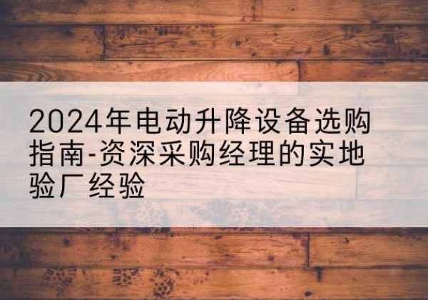 昌都电动剪叉升降平台厂家-2024年电动升降设备选购指南-资深采购经理的实地验厂经验