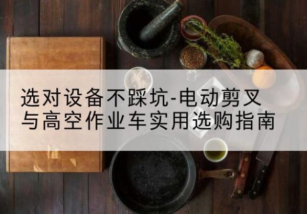 昌都电动剪叉升降平台怎么选-选对设备不踩坑-电动剪叉与高空作业车实用选购指南