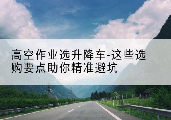昌都升降车厂家-高空作业选升降车-这些选购要点助你*避坑