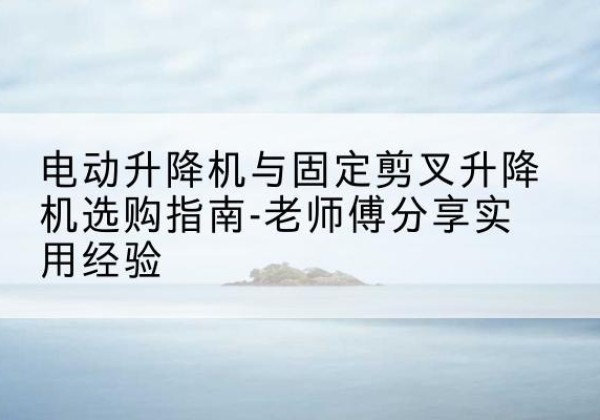 昌都电动升降机怎么选-电动升降机与固定剪叉升降机选购指南-老师傅分享实用经验