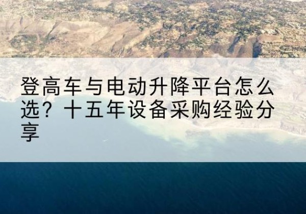 昌都登高车厂家厂家-登高车与电动升降平台怎么选？十五年设备采购经验分享