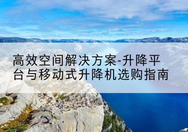 昌都升降平台厂家-*空间解决方案-升降平台与移动式升降机选购指南