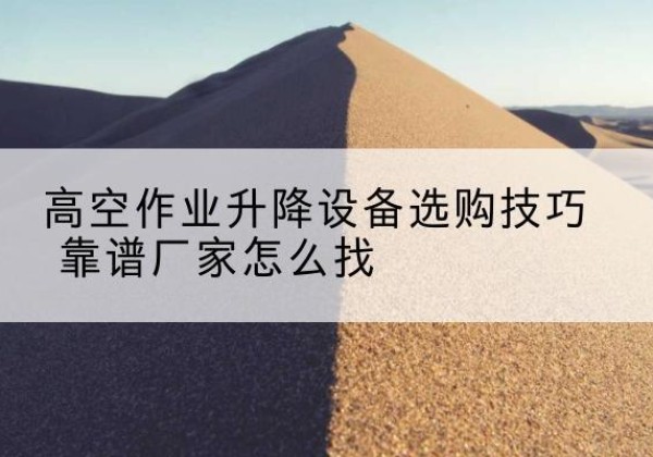昌都电动升降平台厂家推荐-高空作业升降设备选购技巧 靠谱厂家怎么找