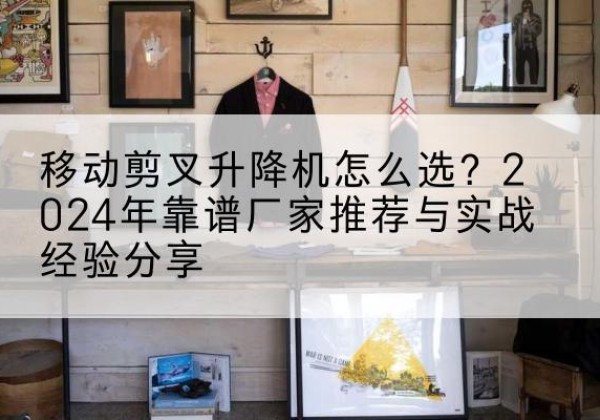 昌都升降平台厂家推荐-移动剪叉升降机怎么选？2024年靠谱厂家推荐与实战经验分享