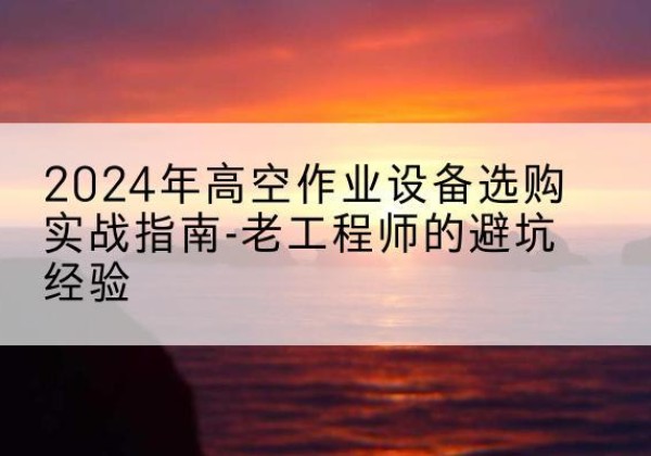 昌都高空作业升降机厂家推荐-2024年高空作业设备选购实战指南-老工程师的避坑经验